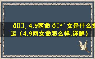 🌸 4.9两命 🪴 女是什么命运（4.9两女命怎么样,详解）